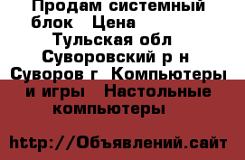 Продам системный блок › Цена ­ 18 000 - Тульская обл., Суворовский р-н, Суворов г. Компьютеры и игры » Настольные компьютеры   